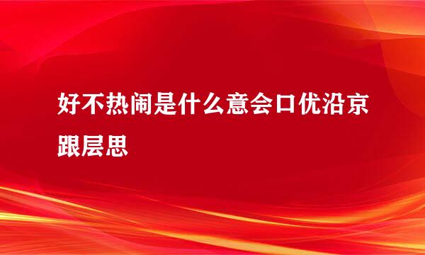 好不热闹是什么意会口优沿京跟层思