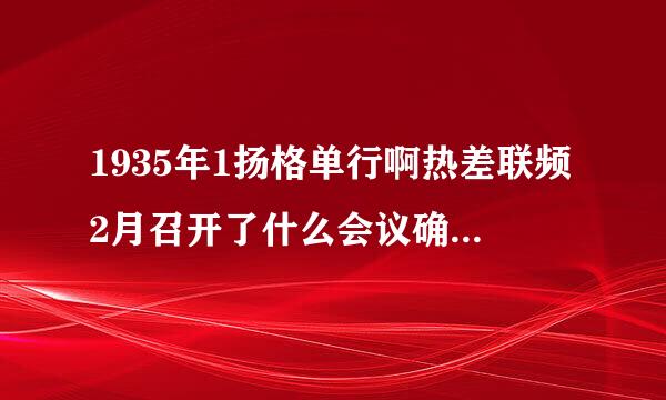 1935年1扬格单行啊热差联频2月召开了什么会议确定建挥根职球点独立抗日民族统一战线的政策