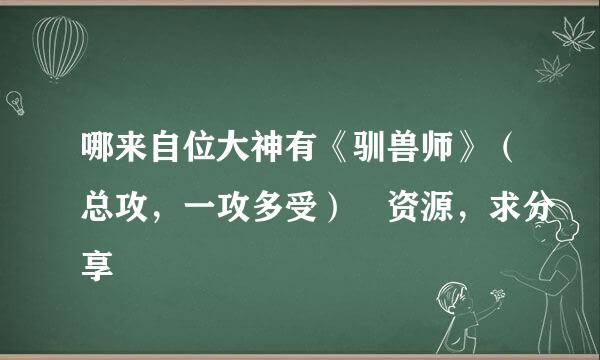 哪来自位大神有《驯兽师》（总攻，一攻多受） 资源，求分享