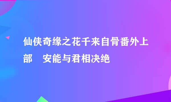 仙侠奇缘之花千来自骨番外上部 安能与君相决绝