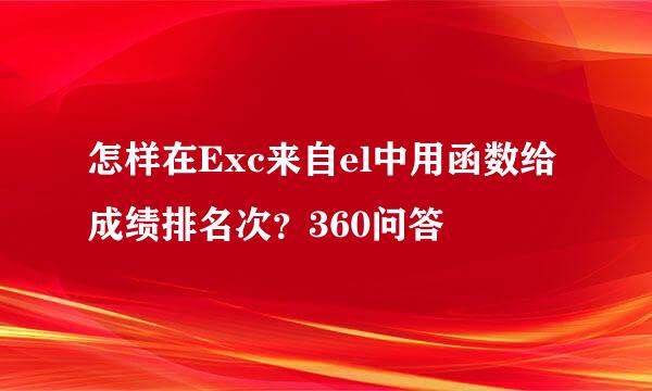 怎样在Exc来自el中用函数给成绩排名次？360问答