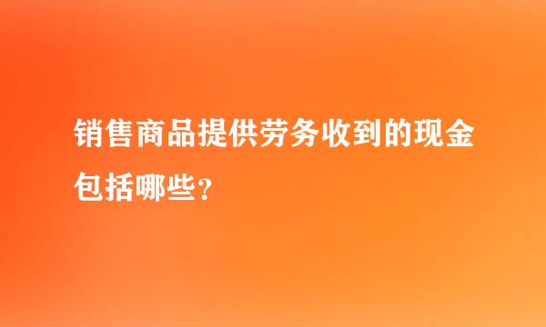 销售商品提供劳务收到的现金包括哪些？