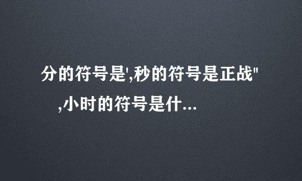 分的符号是',秒的符号是正战'' ,小时的符号是什么来自?分的符号是'，秒的符号是'' ...