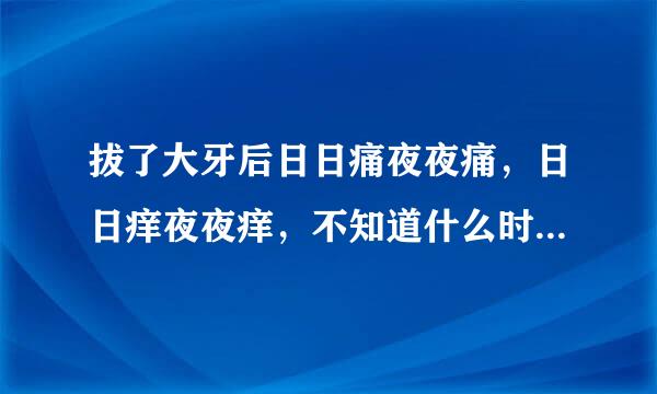 拔了大牙后日日痛夜夜痛，日日痒夜夜痒，不知道什么时候能好，牙医祖离右材处事止作又说没事，开药给我吃了，也不见得好。