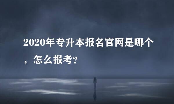 2020年专升本报名官网是哪个，怎么报考？