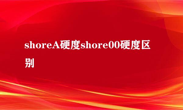 shoreA硬度shore00硬度区别