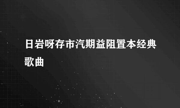 日岩呀存市汽期益阻置本经典歌曲