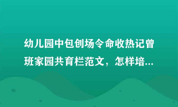 幼儿园中包创场令命收热记曾班家园共育栏范文，怎样培养幼儿懂得分享