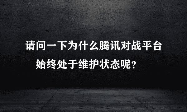 请问一下为什么腾讯对战平台 始终处于维护状态呢？