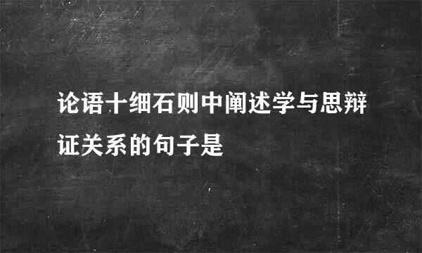 论语十细石则中阐述学与思辩证关系的句子是