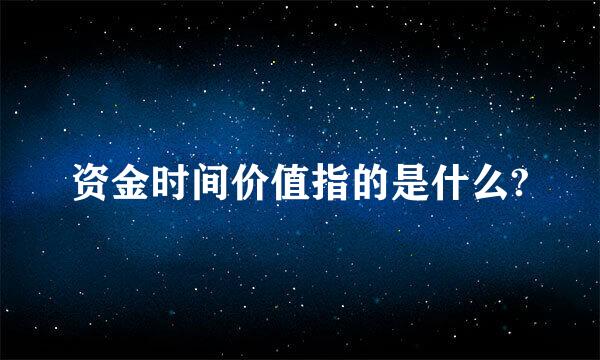 资金时间价值指的是什么?