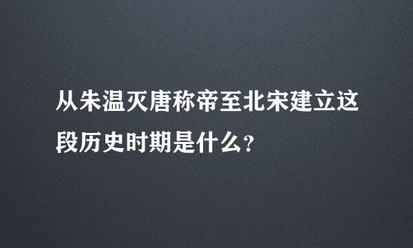 从朱温灭唐称帝至北宋建立这段历史时期是什么？