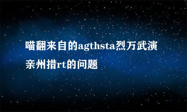 喵翻来自的agthsta烈万武演亲州措rt的问题