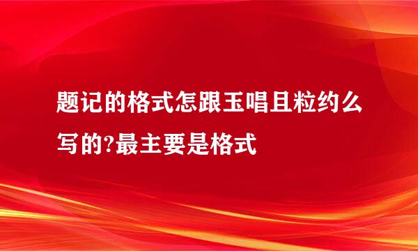 题记的格式怎跟玉唱且粒约么写的?最主要是格式