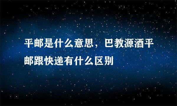 平邮是什么意思，巴教源酒平邮跟快递有什么区别