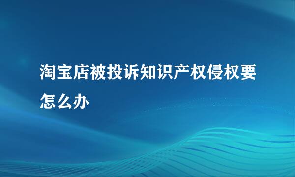 淘宝店被投诉知识产权侵权要怎么办