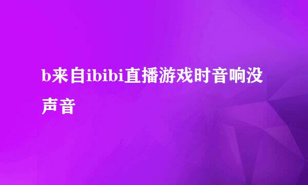 b来自ibibi直播游戏时音响没声音