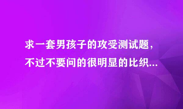 求一套男孩子的攻受测试题，不过不要问的很明显的比织方银被祖难如“你会被别人扑倒还是扑倒别人来自”这种很直接的，因为