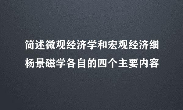 简述微观经济学和宏观经济细杨景磁学各自的四个主要内容