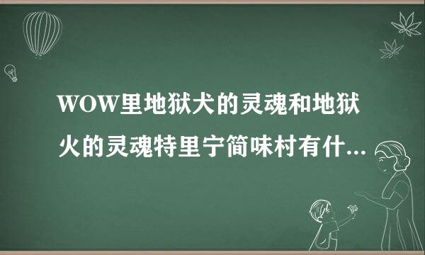 WOW里地狱犬的灵魂和地狱火的灵魂特里宁简味村有什么区别?