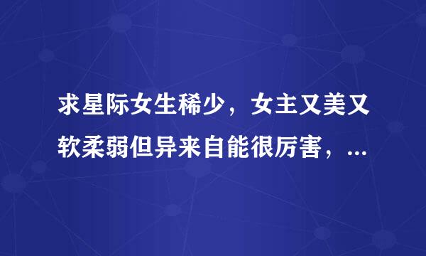 求星际女生稀少，女主又美又软柔弱但异来自能很厉害，小说谢谢，跪求