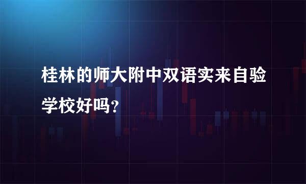 桂林的师大附中双语实来自验学校好吗？