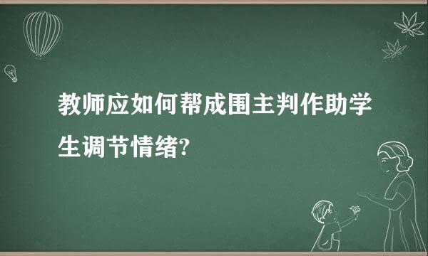 教师应如何帮成围主判作助学生调节情绪?