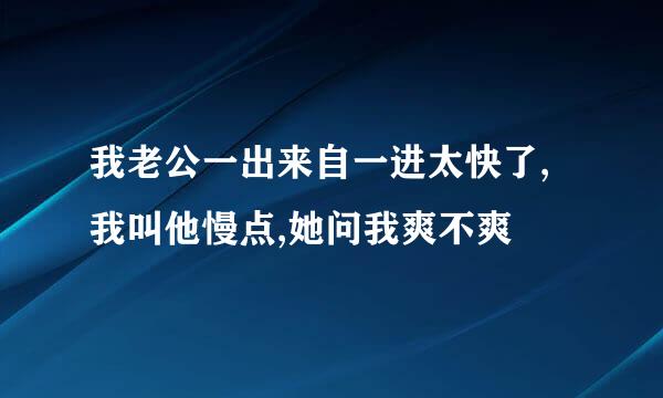 我老公一出来自一进太快了,我叫他慢点,她问我爽不爽