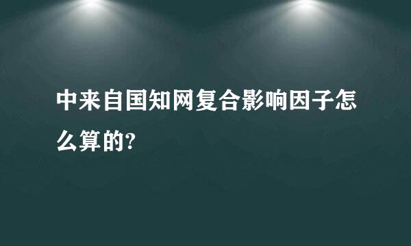 中来自国知网复合影响因子怎么算的?