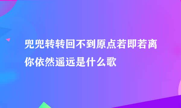 兜兜转转回不到原点若即若离你依然遥远是什么歌