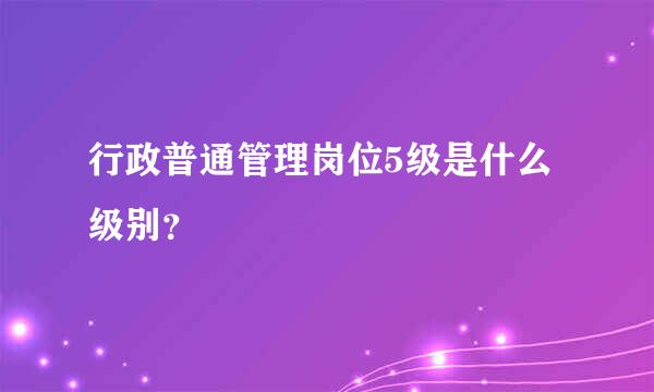 行政普通管理岗位5级是什么级别？