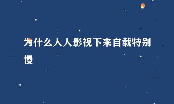 为什么人人影视下来自载特别慢