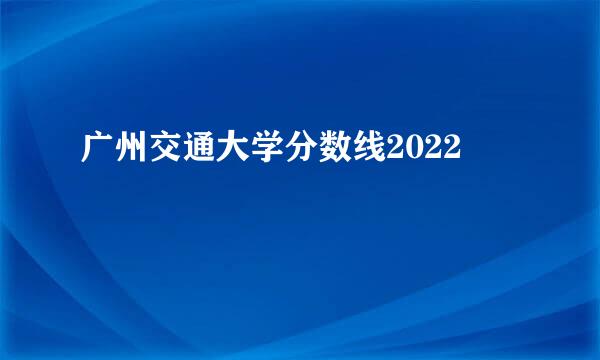 广州交通大学分数线2022