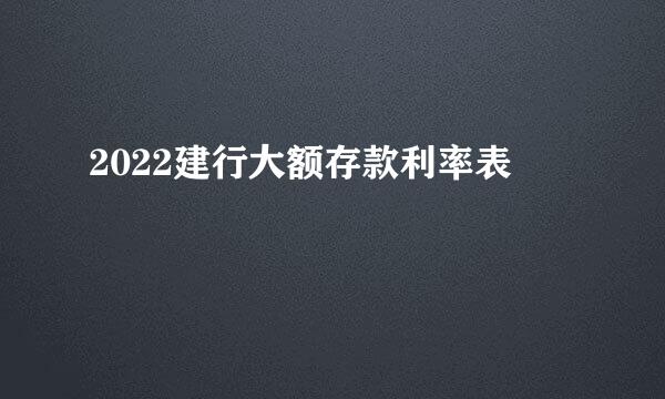 2022建行大额存款利率表