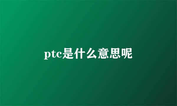 ptc是什么意思呢