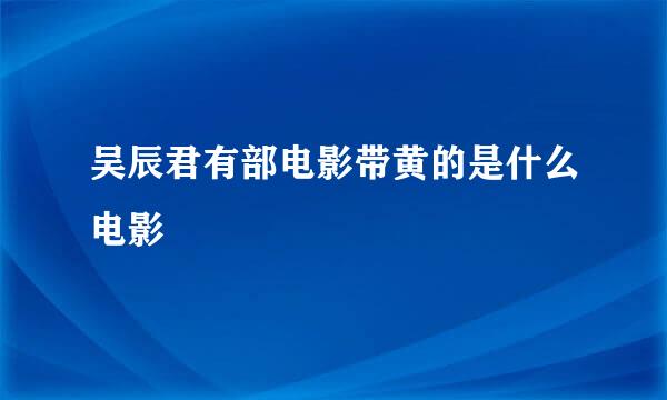 吴辰君有部电影带黄的是什么电影