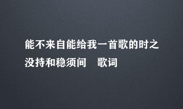 能不来自能给我一首歌的时之没持和稳须间 歌词