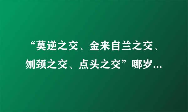 “莫逆之交、金来自兰之交、刎颈之交、点头之交”哪岁输临便一个成语可以看出情义最为深重？360问答