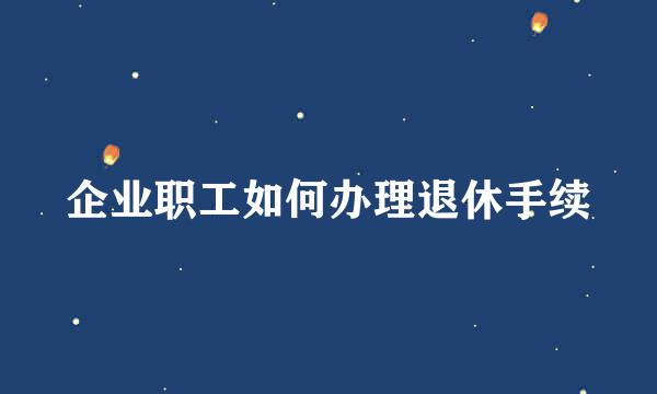 企业职工如何办理退休手续