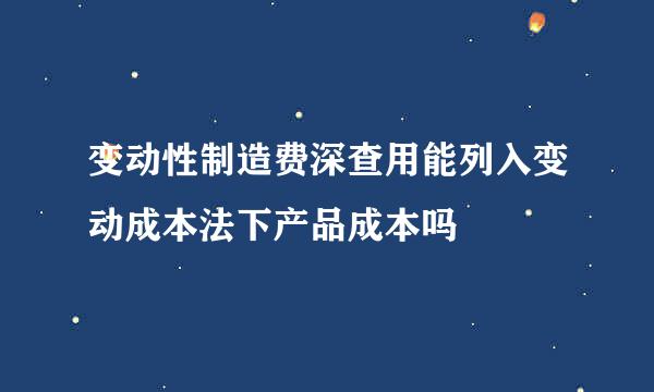 变动性制造费深查用能列入变动成本法下产品成本吗