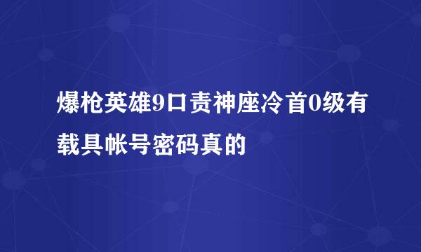 爆枪英雄9口责神座冷首0级有载具帐号密码真的