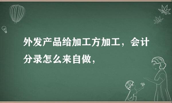 外发产品给加工方加工，会计分录怎么来自做，