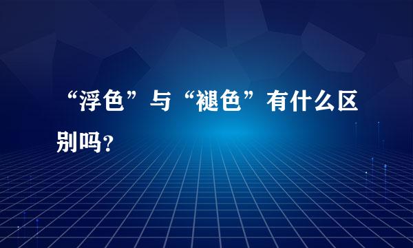 “浮色”与“褪色”有什么区别吗？