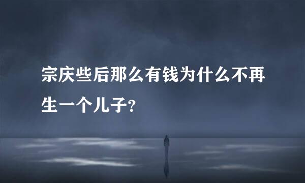 宗庆些后那么有钱为什么不再生一个儿子？