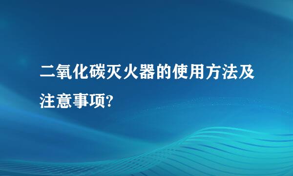 二氧化碳灭火器的使用方法及注意事项?