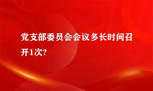 党支部委员会会议多长时间召开1次?