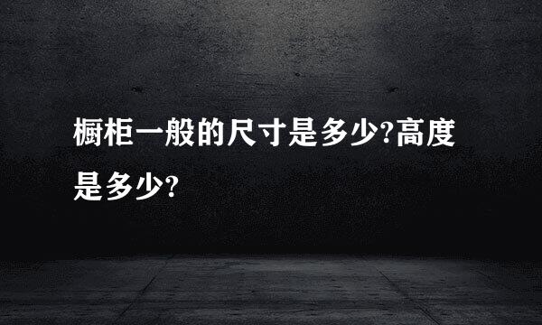 橱柜一般的尺寸是多少?高度是多少?