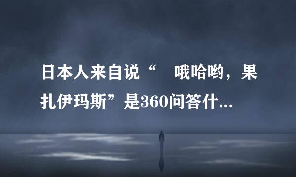 日本人来自说“ 哦哈哟，果扎伊玛斯”是360问答什么意思？