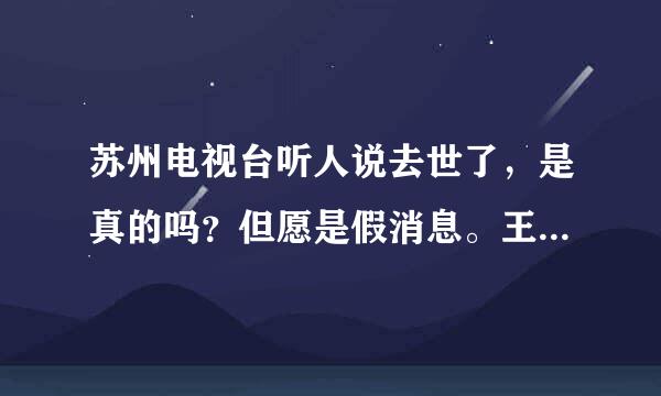 苏州电视台听人说去世了，是真的吗？但愿是假消息。王朝晖如果还在的话，应该出来与观众见上一面，免得…