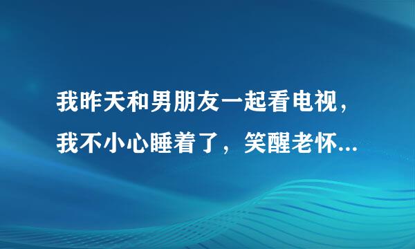 我昨天和男朋友一起看电视，我不小心睡着了，笑醒老怀苦话素胶贵了，看见我的鞋被他脱了，丝袜都脱了，她搂着我的脚看，